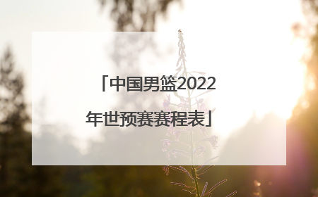 「中国男篮2022年世预赛赛程表」中国男篮2022世预赛为啥取消