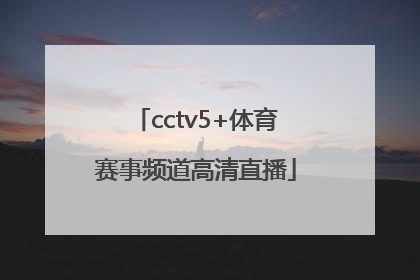 「cctv5+体育赛事频道高清直播」央视体育赛事频道cctv5直播